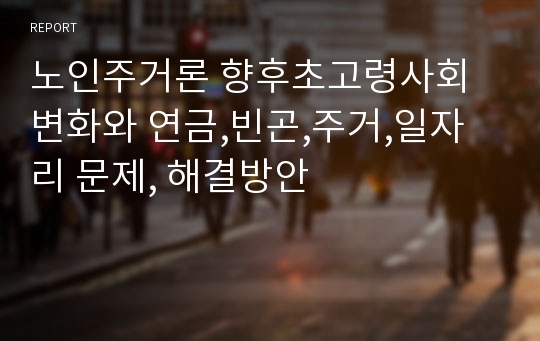 노인주거론 향후초고령사회 변화와 연금,빈곤,주거,일자리 문제, 해결방안