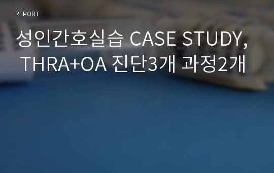 성인간호실습 CASE STUDY, THRA+OA 진단3개 과정2개