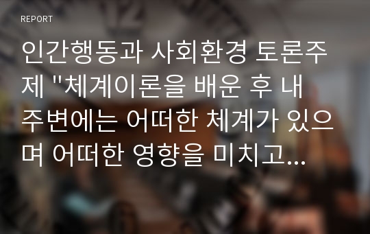 인간행동과 사회환경 토론주제 &quot;체계이론을 배운 후 내 주변에는 어떠한 체계가 있으며 어떠한 영향을 미치고 있는지 토론하세요.&quot;