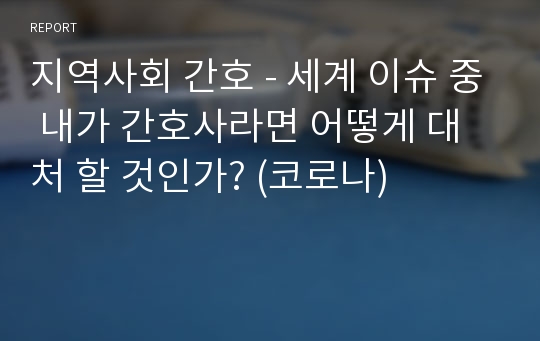 지역사회 간호 - 세계 이슈 중 내가 간호사라면 어떻게 대처 할 것인가? (코로나)