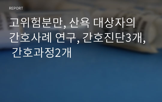 고위험분만, 산욕 대상자의 간호사례 연구, 간호진단3개, 간호과정2개