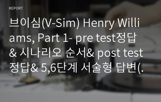 브이심(V-Sim) Henry Williams, Part 1- pre test정답&amp; 시나리오 순서&amp; post test정답&amp; 5,6단계 서술형 답변(!!!!간호진단 3개 포함!!!)