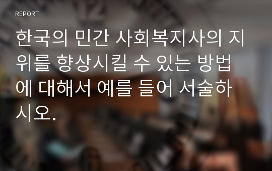 한국의 민간 사회복지사의 지위를 향상시킬 수 있는 방법에 대해서 예를 들어 서술하시오.