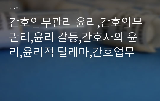 간호업무관리 윤리,간호업무관리,윤리 갈등,간호사의 윤리,윤리적 딜레마,간호업무