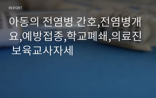 아동의 전염병 간호,전염병개요,예방접종,학교폐쇄,의료진 보육교사자세