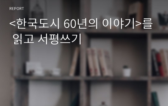 &lt;한국도시 60년의 이야기&gt;를 읽고 서평쓰기