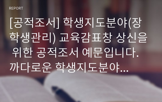 [공적조서] 학생지도분야(장학생관리) 교육감표창 상신을 위한 공적조서 예문입니다. 까다로운 학생지도분야 표창 상신용 공적조서를 개조식으로 잘 작성했기 때문에 본 자료를 보시면 누구라도 쉽게 따라하실 수 있습니다.