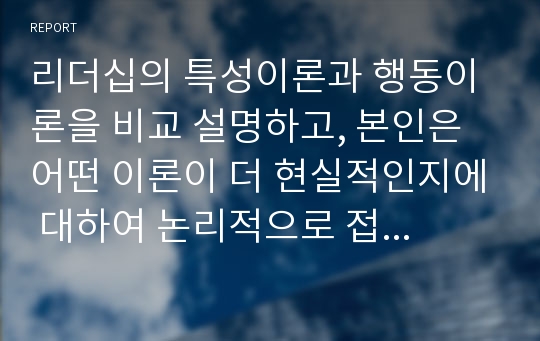 리더십의 특성이론과 행동이론을 비교 설명하고, 본인은 어떤 이론이 더 현실적인지에 대하여 논리적으로 접근하여 제시하시오