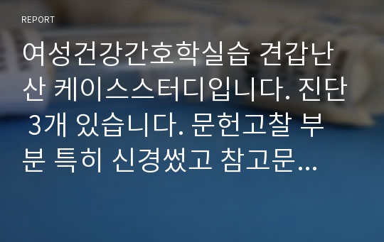 여성건강간호학실습 견갑난산 케이스스터디입니다. 진단 3개 있습니다. 문헌고찰 부분 특히 신경썼고 참고문헌 주로 논문에서 많이 썼습니다. 수행부분 꼼꼼하게 썼으니까 도움 많이 되실거에요