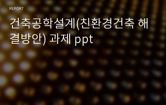 건축공학설계(친환경건축 해결방안) 과제 ppt