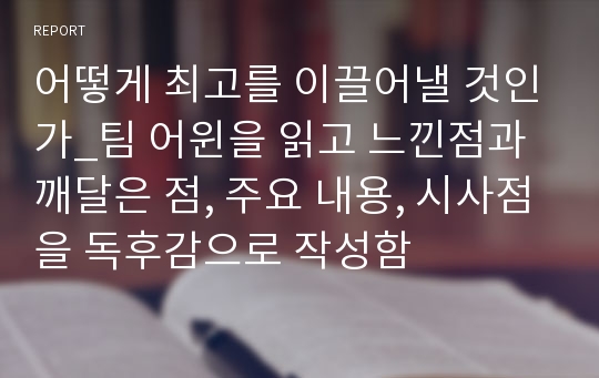 어떻게 최고를 이끌어낼 것인가_팀 어윈을 읽고 느낀점과 깨달은 점, 주요 내용, 시사점을 독후감으로 작성함