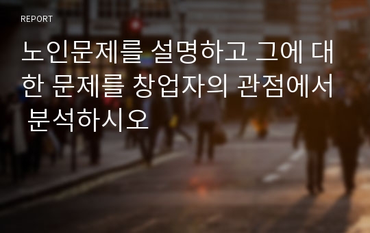 노인문제를 설명하고 그에 대한 문제를 창업자의 관점에서 분석하시오