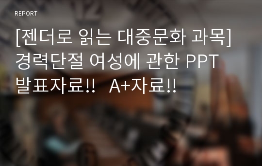 [젠더로 읽는 대중문화 과목] 경력단절 여성에 관한 PPT 발표자료!!   A+자료!!