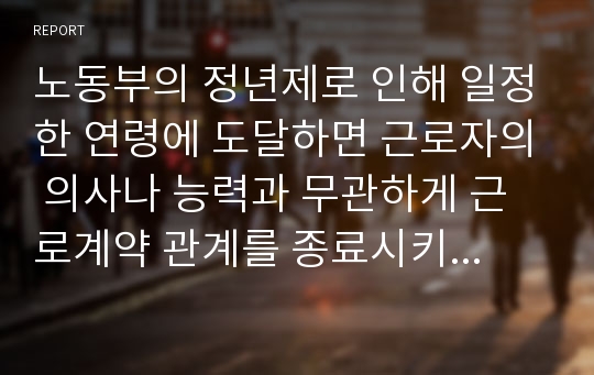 노동부의 정년제로 인해 일정한 연령에 도달하면 근로자의 의사나 능력과 무관하게 근로계약 관계를 종료시키는 제도가 있어 은퇴 후 나타날 수 있는 노인 문제와 해결하기 위한 제도 및 정책에 대하여 논하시오.