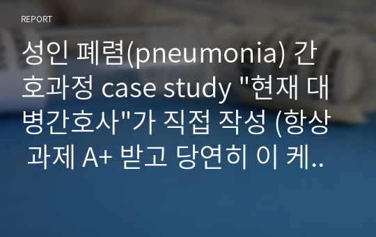 성인 폐렴(pneumonia) 간호과정 case study &quot;현재 대병간호사&quot;가 직접 작성 (항상 과제 A+ 받고 당연히 이 케이스도 A+ )