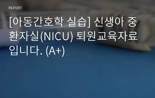 [아동간호학 실습] 신생아 중환자실(NICU) 퇴원교육자료입니다. (A+)