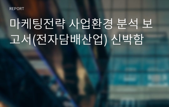 마케팅전략 사업환경 분석 보고서(전자담배산업) 신박함