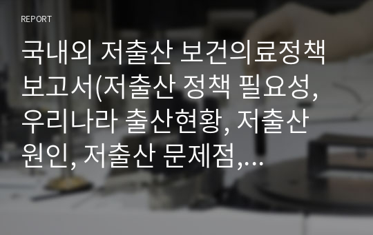 국내외 저출산 보건의료정책 보고서(저출산 정책 필요성, 우리나라 출산현황, 저출산 원인, 저출산 문제점, 국내국외 저출산 보건의료정책 변화와 비교, 정책개선점, 정책 문제점)