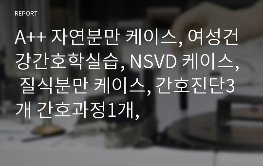 A++ 자연분만 케이스, 여성건강간호학실습, NSVD 케이스, 질식분만 케이스, 간호진단3개 간호과정1개,