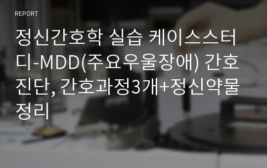 정신간호학 실습 케이스스터디-MDD(주요우울장애) 간호진단, 간호과정3개+정신약물정리