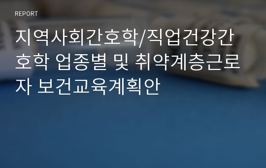 지역사회간호학/직업건강간호학 업종별 및 취약계층근로자 보건교육계획안