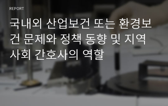 국내외 산업보건 또는 환경보건 문제와 정책 동향 및 지역사회 간호사의 역할