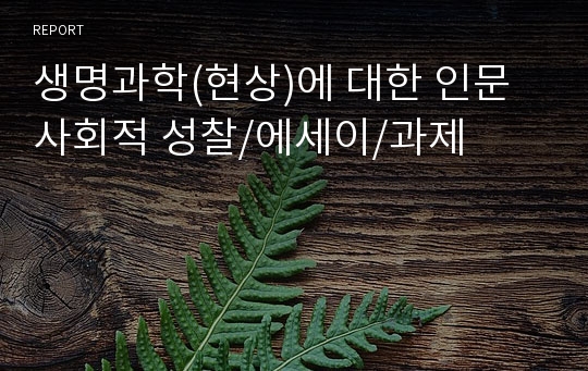 생명과학(현상)에 대한 인문사회적 성찰/에세이/과제