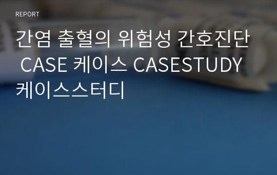 간염 출혈의 위험성 간호진단 CASE 케이스 CASESTUDY 케이스스터디