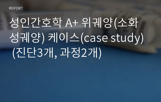 성인간호학 A+ 위궤양(소화성궤양) 케이스(case study) (진단3개, 과정2개)