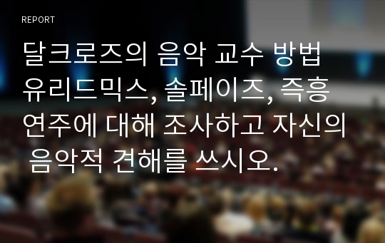 달크로즈의 음악 교수 방법 유리드믹스, 솔페이즈, 즉흥연주에 대해 조사하고 자신의 음악적 견해를 쓰시오.