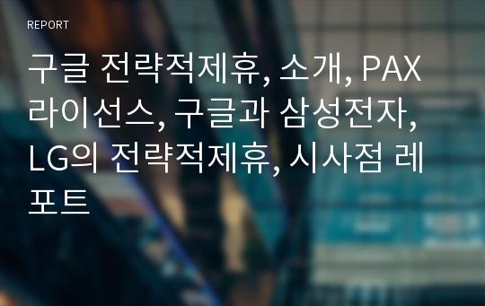 구글 전략적제휴, 소개, PAX 라이선스, 구글과 삼성전자, LG의 전략적제휴, 시사점 레포트