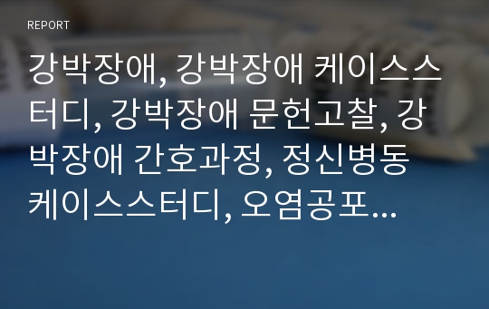 강박장애, 강박장애 케이스스터디, 강박장애 문헌고찰, 강박장애 간호과정, 정신병동 케이스스터디, 오염공포와 관련된 불안, 지나친 손 씻기와 관련된 피부손상위험성, 질병과 관련된 가족과정 기능장애