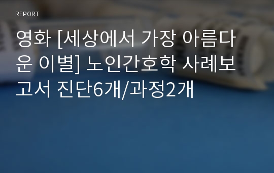 영화 [세상에서 가장 아름다운 이별] 노인간호학 사례보고서 진단6개/과정2개