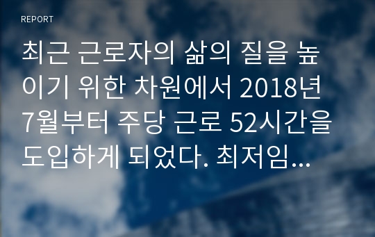 최근 근로자의 삶의 질을 높이기 위한 차원에서 2018년 7월부터 주당 근로 52시간을 도입하게 되었다. 최저임금 인상에 근로시간 관련 법까지 시행되면서 기업들의 인건비 부담이 늘어나는 것을 우려하여 목소리가 커지고 있다. 실제 기업들은 인건비폭탄을 우려하고 있는 실정이며 이에 대한 기업들의 인적자원관리 및 개발 차원의 대응방안을 기술하시오.