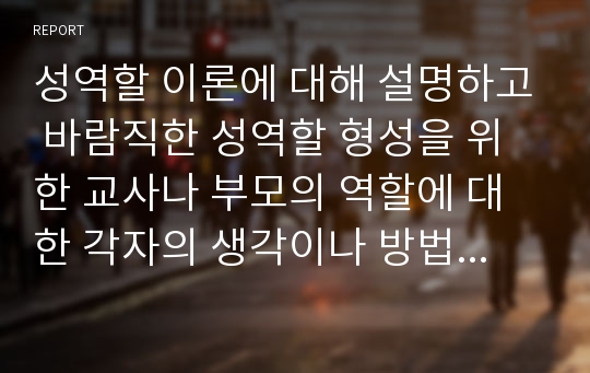 성역할 이론에 대해 설명하고 바람직한 성역할 형성을 위한 교사나 부모의 역할에 대한 각자의 생각이나 방법을 기술하시오