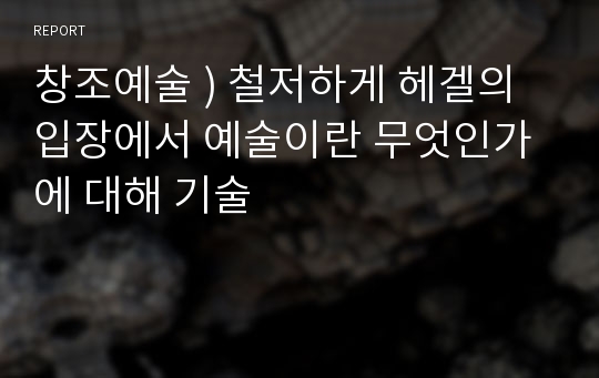 창조예술 ) 철저하게 헤겔의 입장에서 예술이란 무엇인가에 대해 기술