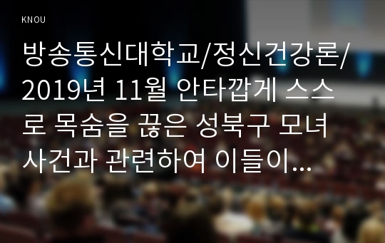 2019년 11월 안타깝게 스스로 목숨을 끊은 성북구 모녀 사건과 관련하여 이들이 겪고 있거나 또는 염려되는 어려움을 정신장애의 증상론으로 설명하고 재반복 되지 않기 위해 노력해야할 사회적 태도에 대하여 논하시오.