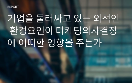 기업을 둘러싸고 있는 외적인 환경요인이 마케팅의사결정에 어떠한 영향을 주는가