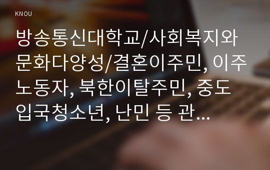 결혼이주민, 이주노동자, 북한이탈주민, 중도입국청소년, 난민 등 관심 있는 대상을 선정한 후, 그들이 겪는 사회문제나 욕구를 파악하여 사회복지 실천적ㆍ정책적 해결방안을 제시하시오(30점).