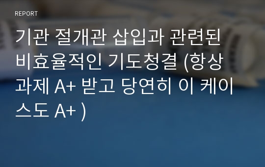 기관 절개관 삽입과 관련된 비효율적인 기도청결 (항상 과제 A+ 받고 당연히 이 케이스도 A+ )