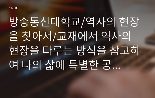 교재에서 역사의 현장을 다루는 방식을 참고하여 나의 삶에 특별한 공간을 한두 곳 소개하고 그 의미를 서술할 것.