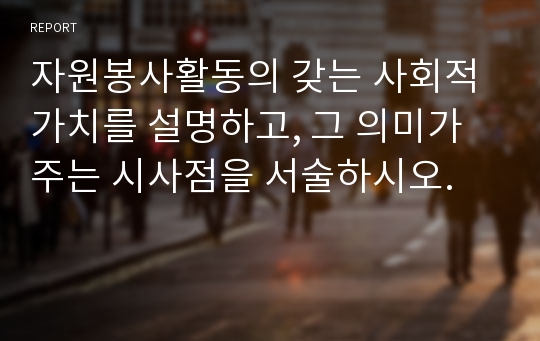 자원봉사활동의 갖는 사회적 가치를 설명하고, 그 의미가 주는 시사점을 서술하시오.