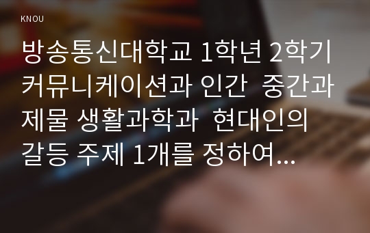 방송통신대학교 1학년 2학기 커뮤니케이션과 인간  중간과제물 생활과학과  현대인의 갈등 주제 1개를 정하여 해당되는 갈등사례의 갈등 내용, 배경, 문제점을 기술한 후