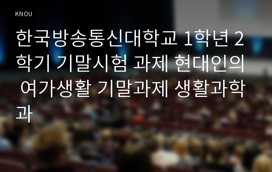 한국방송통신대학교 1학년 2학기 기말시험 과제 현대인의 여가생활 기말과제 생활과학과