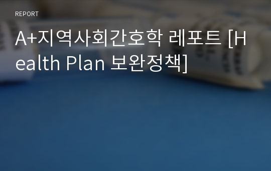 A+지역사회간호학 레포트 [Health Plan 보완정책]