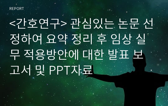 &lt;간호연구&gt; 관심있는 논문 선정하여 요약 정리 후 임상 실무 적용방안에 대한 발표 보고서 및 PPT자료