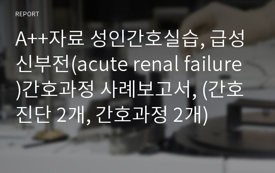 A++자료 성인간호실습, 급성신부전(acute renal failure)간호과정 사례보고서, (간호진단 2개, 간호과정 2개)