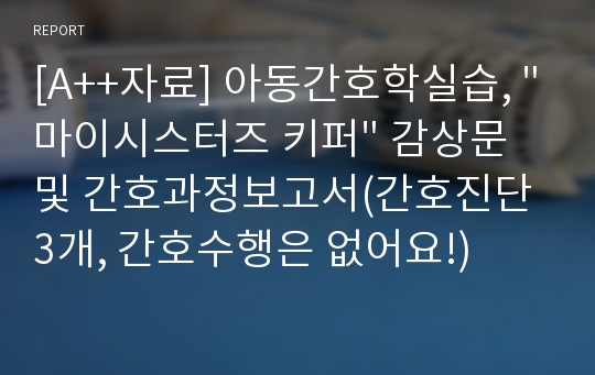 [A++자료] 아동간호학실습, &quot;마이시스터즈 키퍼&quot; 감상문 및 간호과정보고서(간호진단 3개, 간호수행은 없어요!)