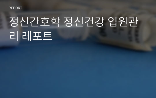 정신간호학 정신건강 입원관리 레포트