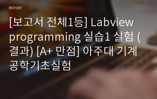 [보고서 전체1등] Labview programming 실습1 실험 (결과) [A+ 만점] 아주대 기계공학기초실험